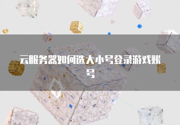云服务器如何选大小号登录游戏账号