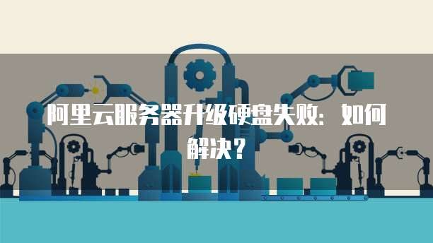 阿里云服务器升级硬盘失败：如何解决？