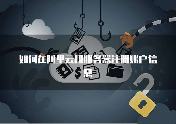 如何在阿里云租服务器注册账户信息