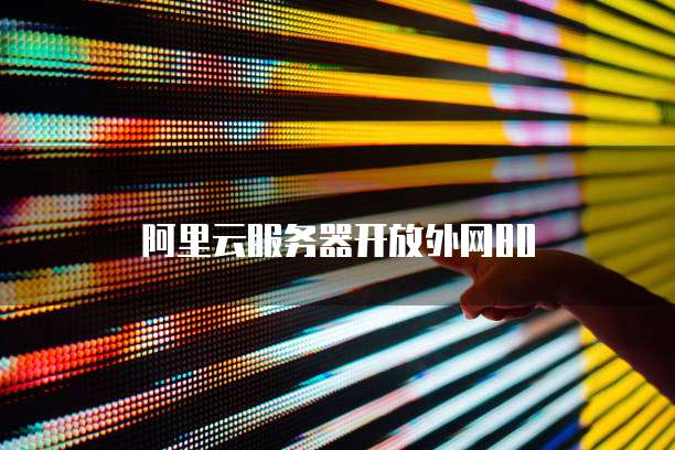 阿里云服务器开放外网80