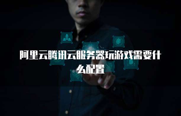 阿里云腾讯云服务器玩游戏需要什么配置