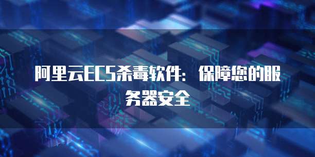 阿里云ECS杀毒软件：保障您的服务器安全