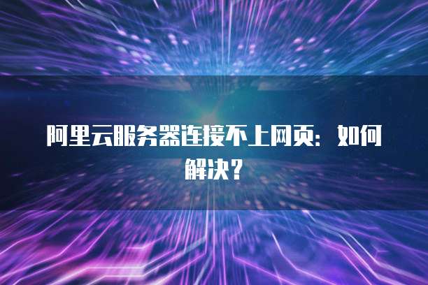 阿里云服务器连接不上网页：如何解决？