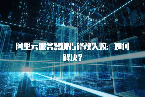 阿里云服务器DNS修改失败：如何解决？
