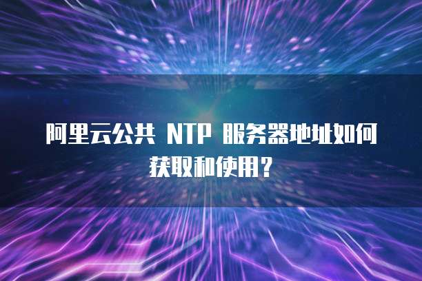 阿里云公共 NTP 服务器地址如何获取和使用？