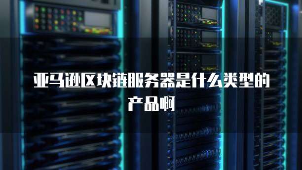 亚马逊区块链服务器是什么类型的产品啊