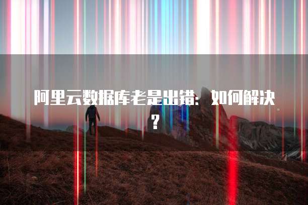阿里云数据库老是出错：如何解决？