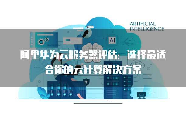 阿里华为云服务器评估：选择最适合你的云计算解决方案