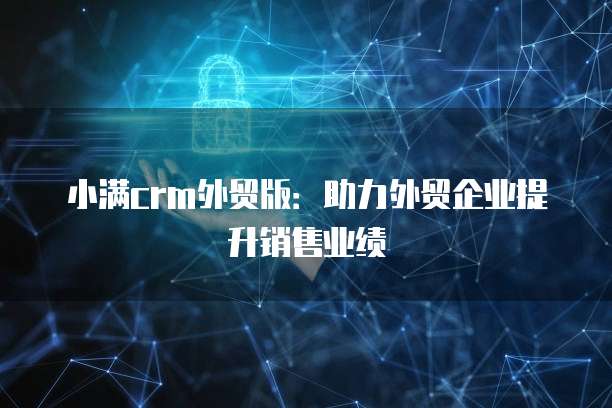 小满crm外贸版：助力外贸企业提升销售业绩