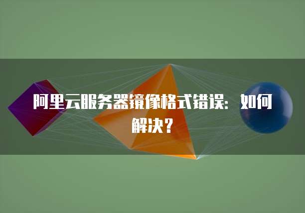 阿里云服务器镜像格式错误：如何解决？