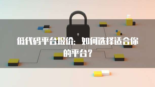 低代码平台报价：如何选择适合你的平台？