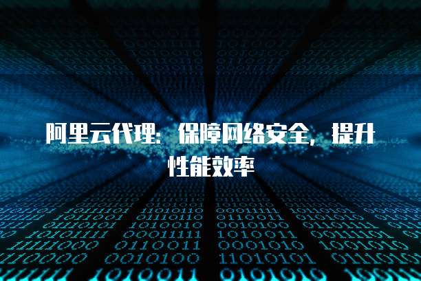 阿里云代理：保障网络安全，提升性能效率