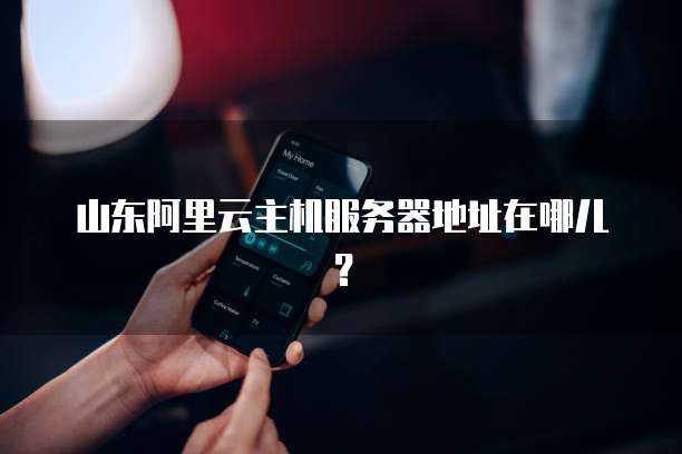 山东阿里云主机服务器地址在哪儿？