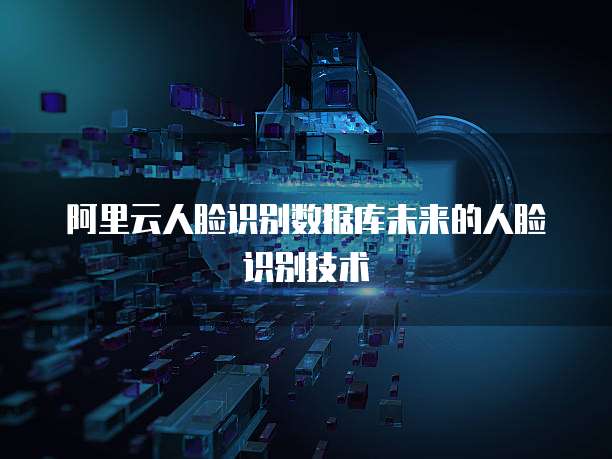 阿里云人脸识别数据库未来的人脸识别技术