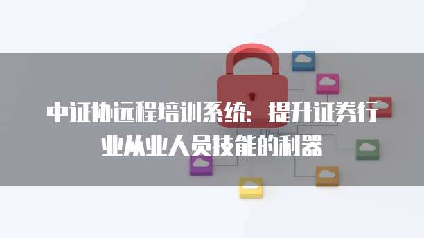 中证协远程培训系统：提升证券行业从业人员技能的利器