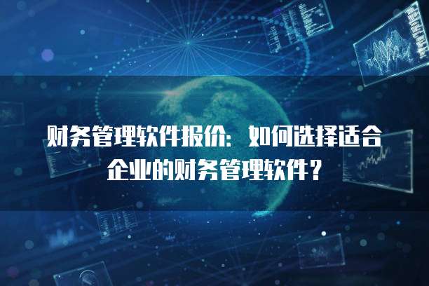 财务管理软件报价：如何选择适合企业的财务管理软件？