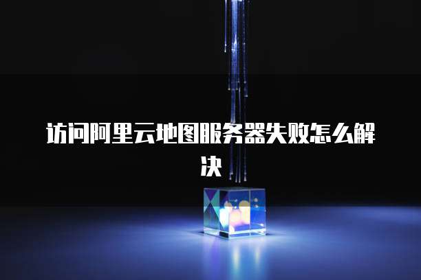 访问阿里云地图服务器失败怎么解决
