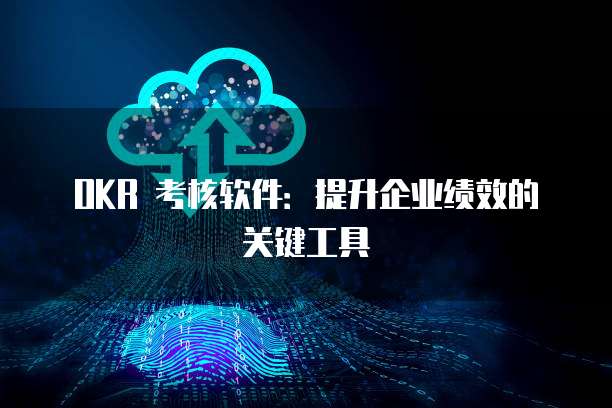 OKR 考核软件：提升企业绩效的关键工具
