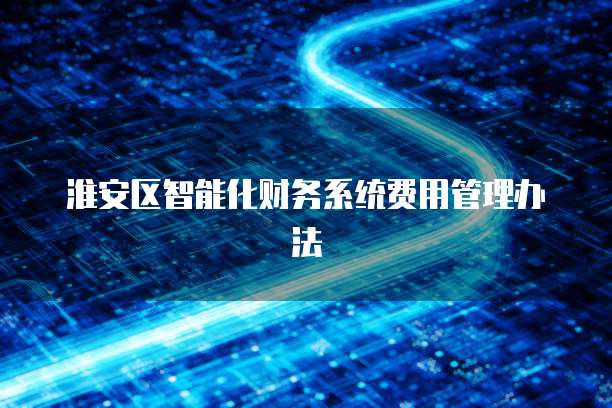 淮安区智能化财务系统费用管理办法