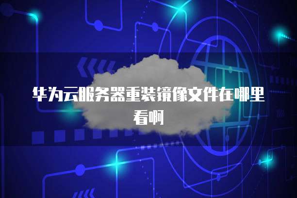 华为云服务器重装镜像文件在哪里看啊