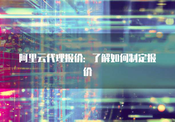 阿里云代理报价：了解如何制定报价