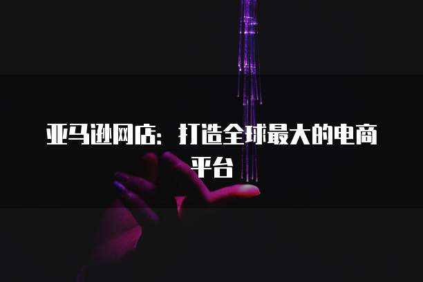 亚马逊网店：打造全球最大的电商平台