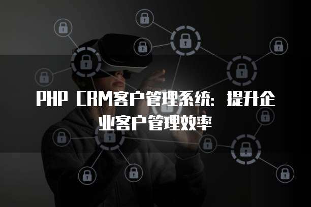 PHP CRM客户管理系统：提升企业客户管理效率