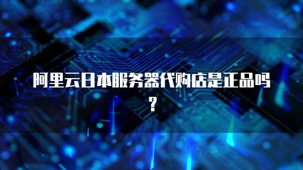 阿里云日本服务器代购店是正品吗？
