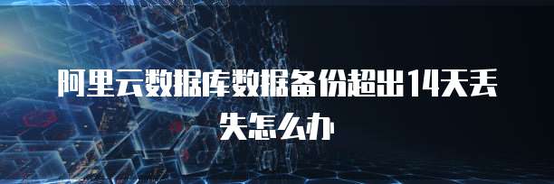 阿里云数据库数据备份超出14天丢失怎么办