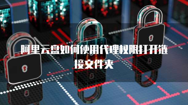 阿里云盘如何使用代理权限打开链接文件夹