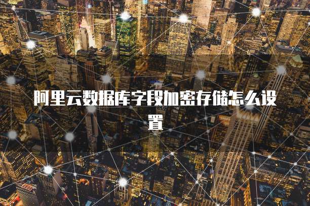 阿里云数据库字段加密存储怎么设置