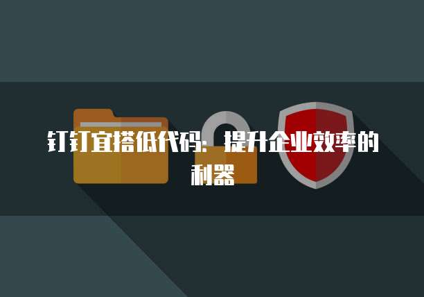 钉钉宜搭低代码：提升企业效率的利器