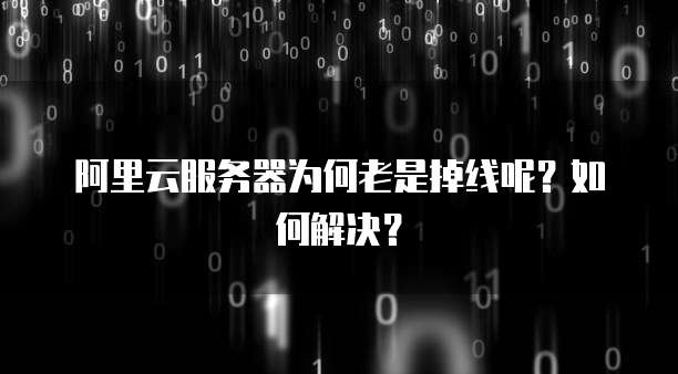 阿里云服务器为何老是掉线呢？如何解决？