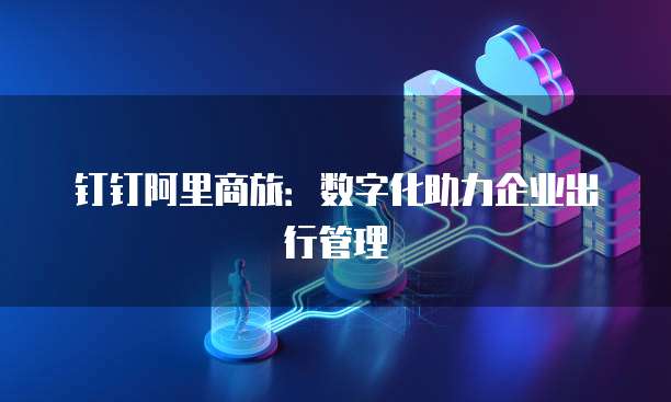 钉钉阿里商旅：数字化助力企业出行管理
