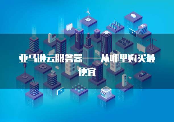亚马逊云服务器&mdash;&mdash;从哪里购买最便宜