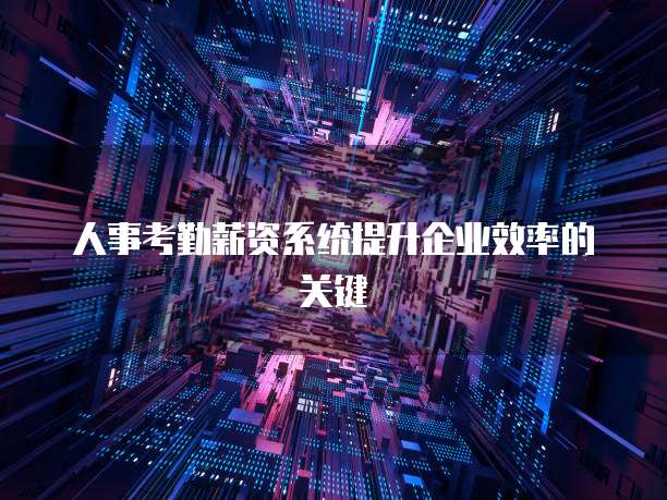 人事考勤薪资系统提升企业效率的关键