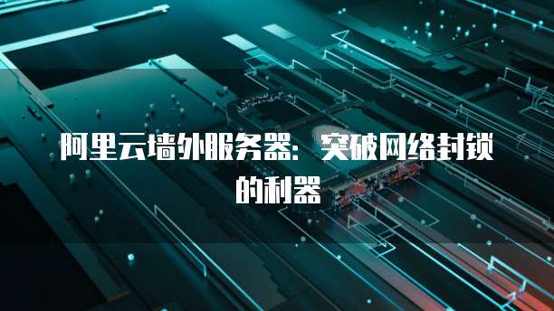 阿里云墙外服务器：突破网络封锁的利器