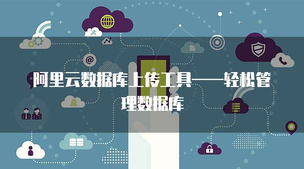 阿里云数据库上传工具&mdash;&mdash;轻松管理数据库