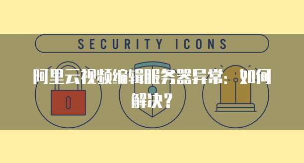 阿里云视频编辑服务器异常：如何解决？