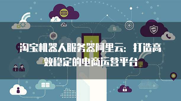 淘宝机器人服务器阿里云：打造高效稳定的电商运营平台