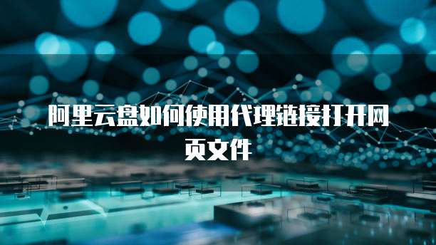 阿里云盘如何使用代理链接打开网页文件