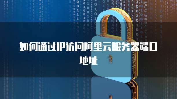 如何通过IP访问阿里云服务器端口地址