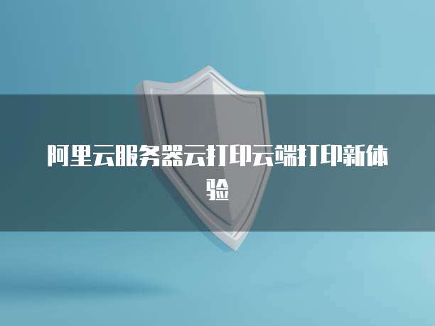 阿里云服务器云打印云端打印新体验