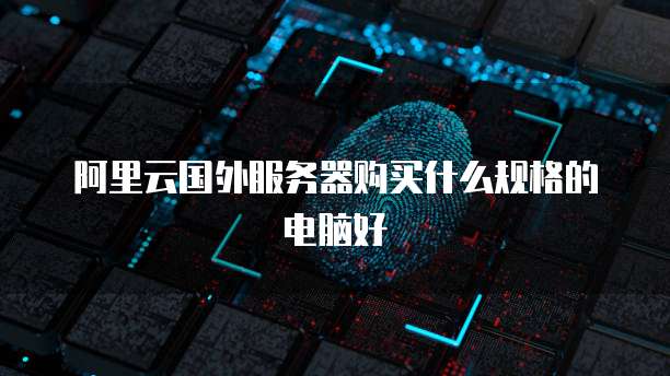 阿里云国外服务器购买什么规格的电脑好