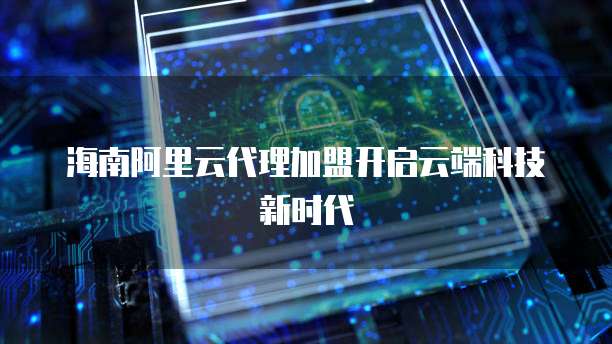 海南阿里云代理加盟开启云端科技新时代
