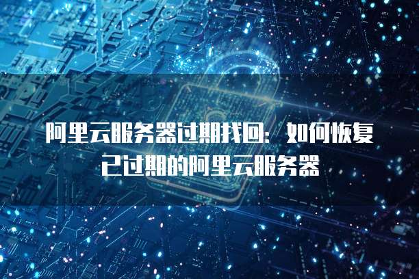 阿里云服务器过期找回：如何恢复已过期的阿里云服务器