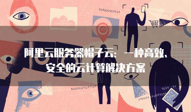 阿里云服务器帽子云：一种高效、安全的云计算解决方案