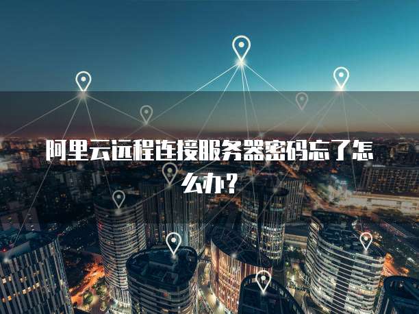 阿里云远程连接服务器密码忘了怎么办？