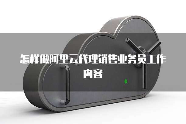 怎样做阿里云代理销售业务员工作内容
