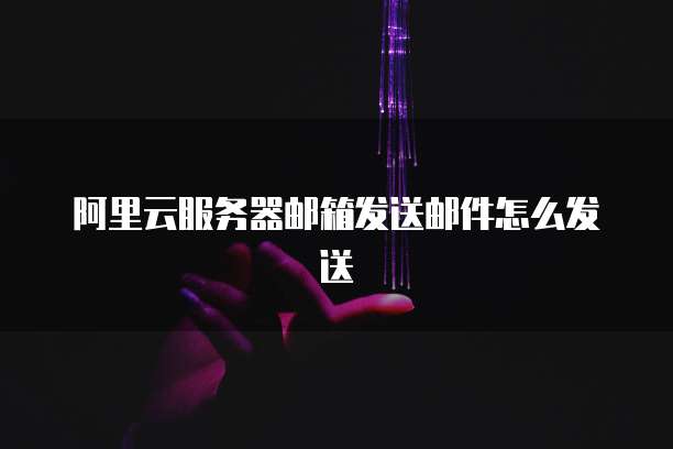 阿里云服务器邮箱发送邮件怎么发送